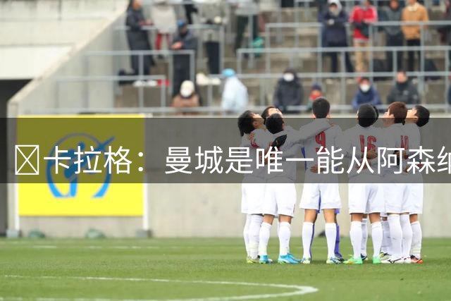 ​卡拉格：曼城是唯一能从阿森纳手中抢走冠军的球队