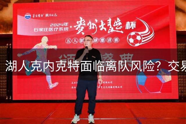 湖人克内克特面临离队风险？交易可能性分析